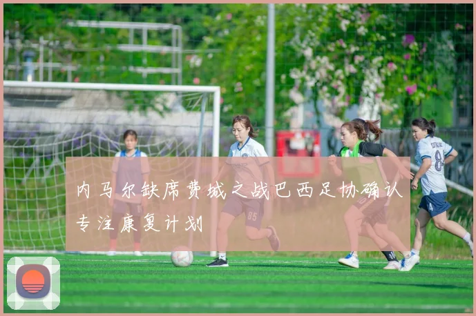 内马尔缺席费城之战巴西足协确认专注康复计划