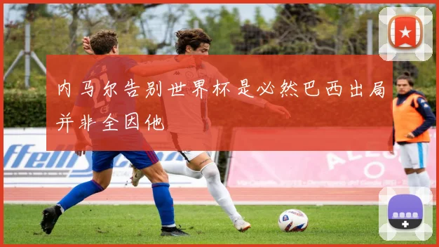内马尔告别世界杯是必然巴西出局并非全因他