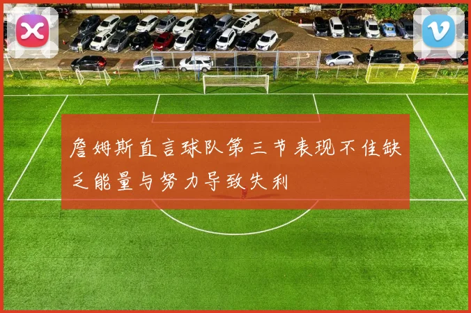 詹姆斯直言球队第三节表现不佳缺乏能量与努力导致失利