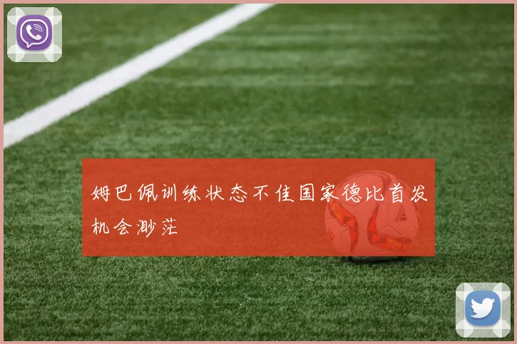 姆巴佩训练状态不佳国家德比首发机会渺茫