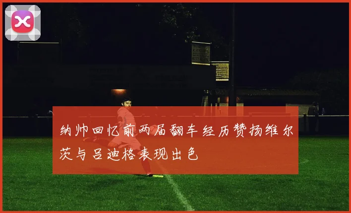 纳帅回忆前两届翻车经历赞扬维尔茨与吕迪格表现出色