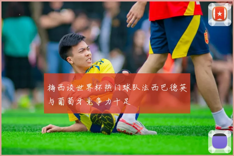 梅西谈世界杯热门球队法西巴德英与葡萄牙竞争力十足