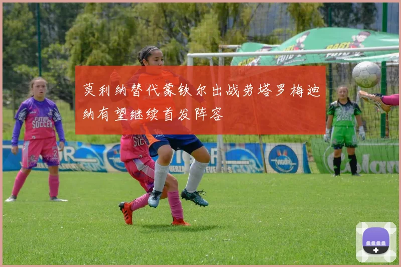 莫利纳替代蒙铁尔出战劳塔罗梅迪纳有望继续首发阵容