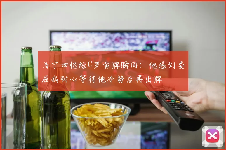 马宁回忆给C罗黄牌瞬间：他感到委屈我耐心等待他冷静后再出牌