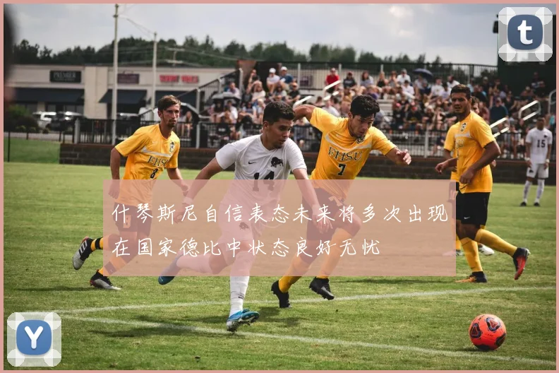什琴斯尼自信表态未来将多次出现在国家德比中状态良好无忧