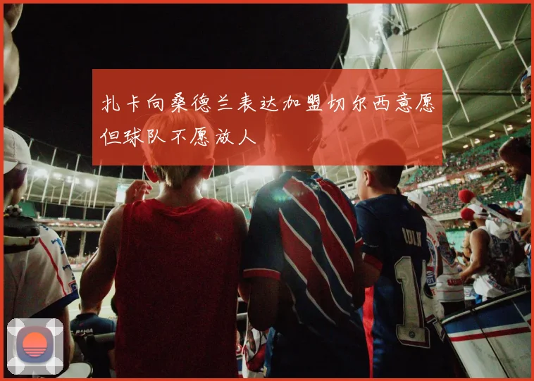 扎卡向桑德兰表达加盟切尔西意愿但球队不愿放人