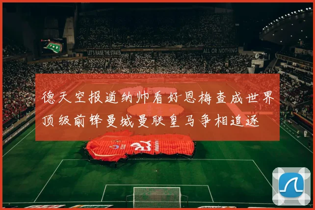 德天空报道纳帅看好恩梅查成世界顶级前锋曼城曼联皇马争相追逐