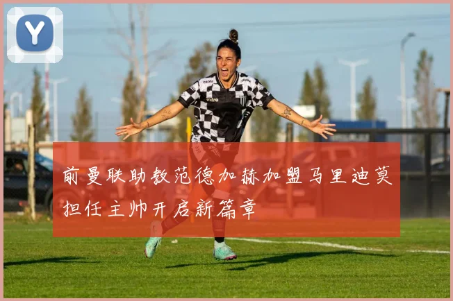 前曼联助教范德加赫加盟马里迪莫担任主帅开启新篇章