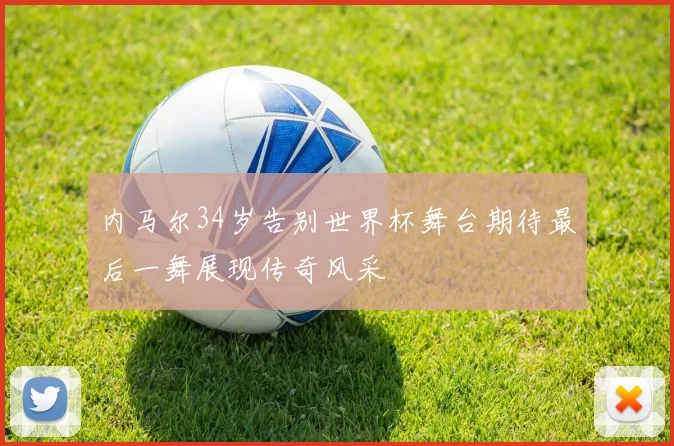 内马尔34岁告别世界杯舞台期待最后一舞展现传奇风采