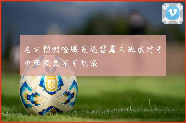 名记预测哈滕重返雷霆文班成对手中锋深度不可削减