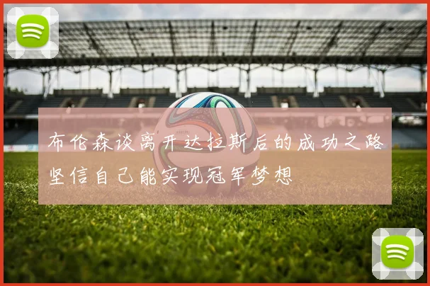 布伦森谈离开达拉斯后的成功之路坚信自己能实现冠军梦想