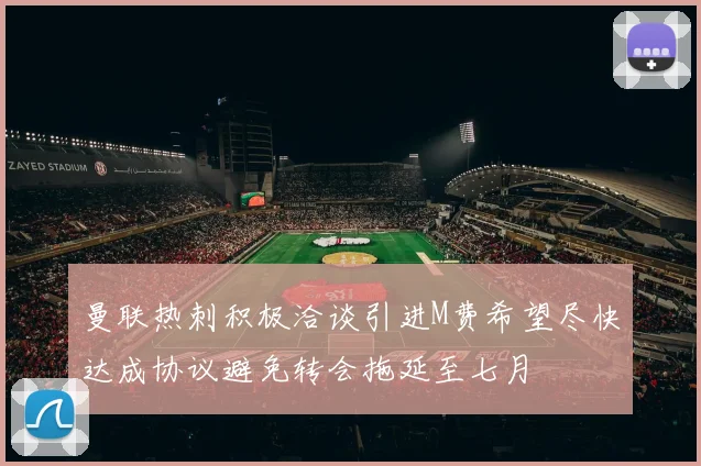 曼联热刺积极洽谈引进M费希望尽快达成协议避免转会拖延至七月