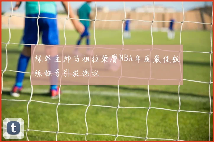 绿军主帅马祖拉荣膺NBA年度最佳教练称号引发热议