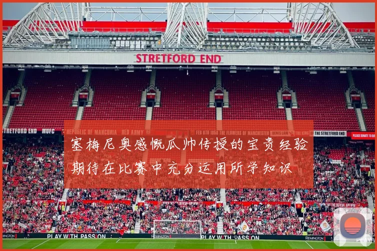 塞梅尼奥感慨瓜帅传授的宝贵经验期待在比赛中充分运用所学知识
