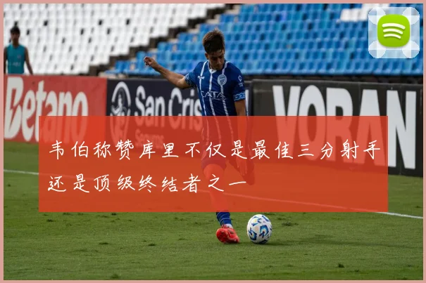 韦伯称赞库里不仅是最佳三分射手还是顶级终结者之一